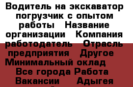 Водитель на экскаватор-погрузчик с опытом работы › Название организации ­ Компания-работодатель › Отрасль предприятия ­ Другое › Минимальный оклад ­ 1 - Все города Работа » Вакансии   . Адыгея респ.,Адыгейск г.